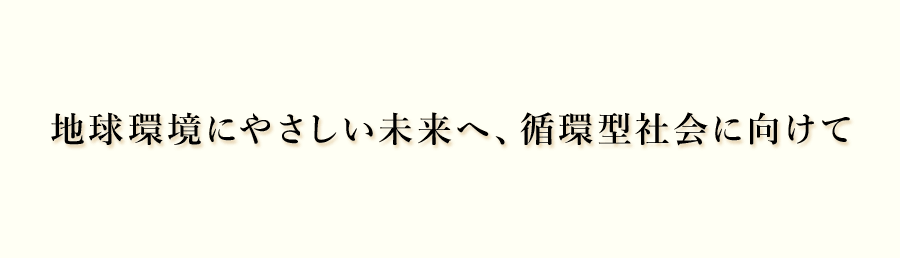 地球環境にやさしい未来へ、循環型社会に向けて